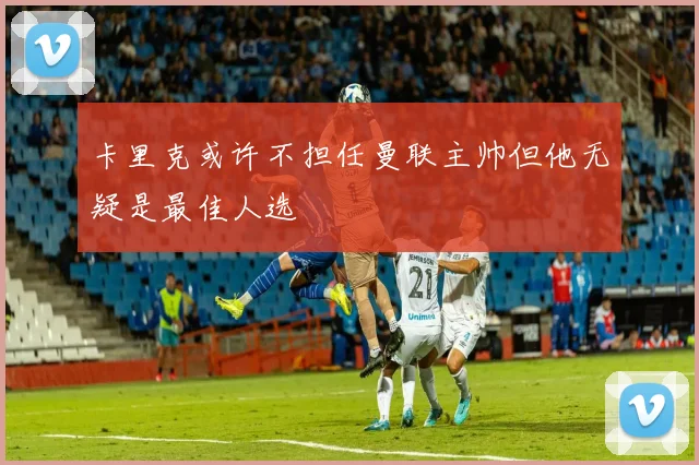 卡里克或许不担任曼联主帅但他无疑是最佳人选