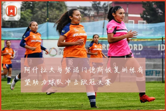 阿什拉夫与努诺门德斯恢复训练有望助力球队冲击欧冠决赛