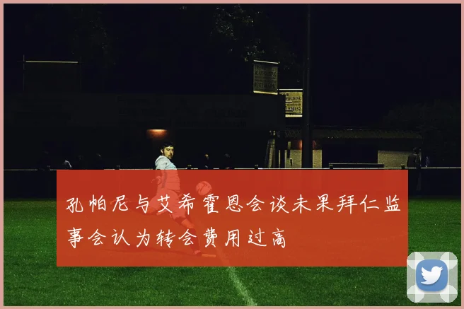 孔帕尼与艾希霍恩会谈未果拜仁监事会认为转会费用过高