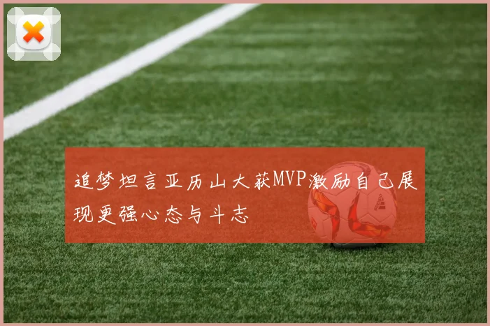 追梦坦言亚历山大获MVP激励自己展现更强心态与斗志