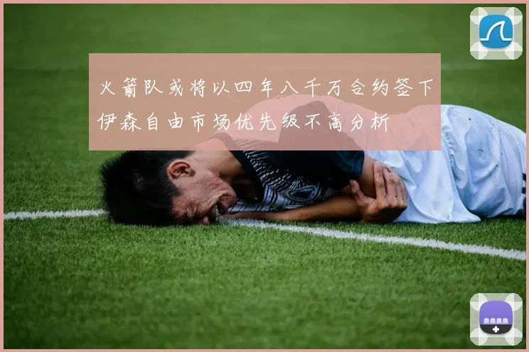 火箭队或将以四年八千万合约签下伊森自由市场优先级不高分析