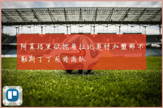 阿莱格里欲挖角拉比奥特加盟那不勒斯丁丁或将离队