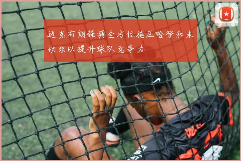 迈克布朗强调全方位施压哈登和米切尔以提升球队竞争力