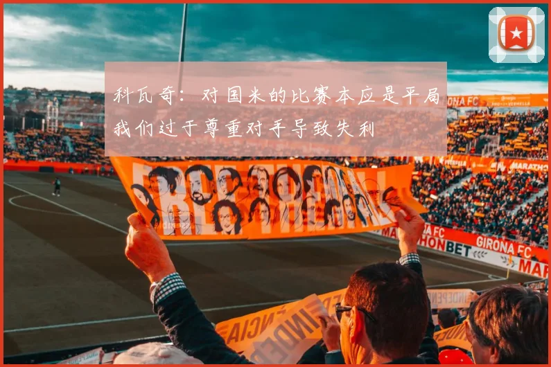 科瓦奇：对国米的比赛本应是平局我们过于尊重对手导致失利
