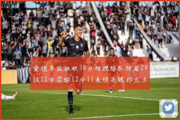 爱德华兹独砍38分难挽球队败局28投11中罚球12中11表现亮眼却无力回天