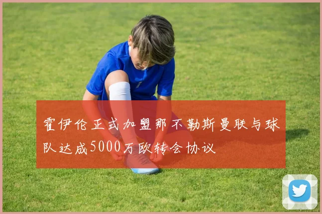 霍伊伦正式加盟那不勒斯曼联与球队达成5000万欧转会协议