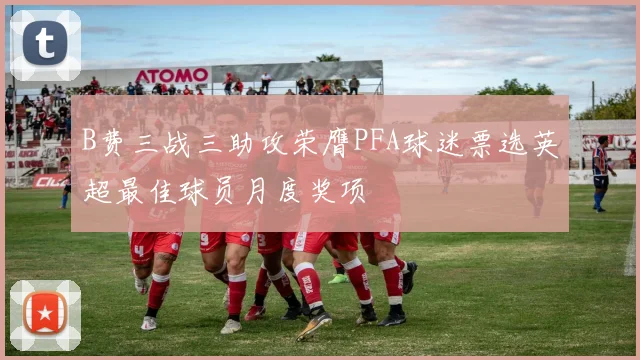 B费三战三助攻荣膺PFA球迷票选英超最佳球员月度奖项
