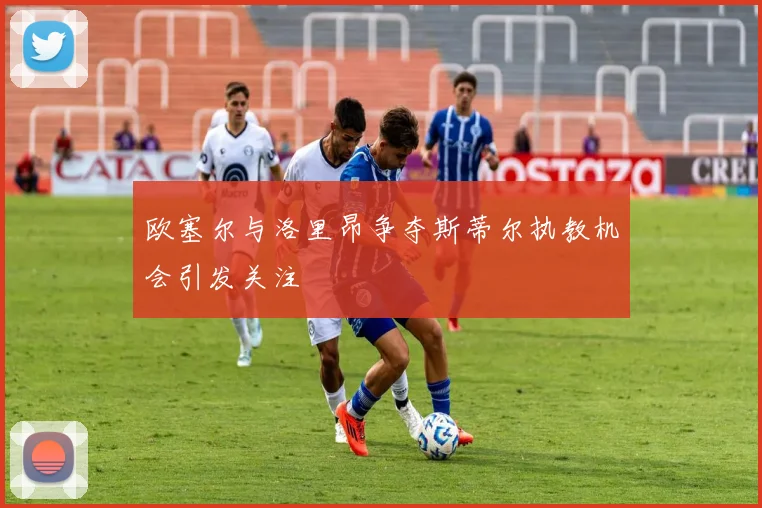 欧塞尔与洛里昂争夺斯蒂尔执教机会引发关注