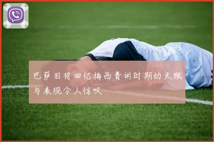 巴萨旧将回忆梅西青训时期的天赋与表现令人惊叹
