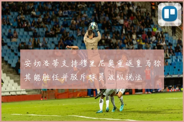 安切洛蒂支持穆里尼奥重返皇马称其能胜任并驳斥球员放纵说法