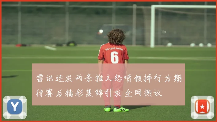 雷记连发两条推文怒喷假摔行为期待赛后精彩集锦引发全网热议