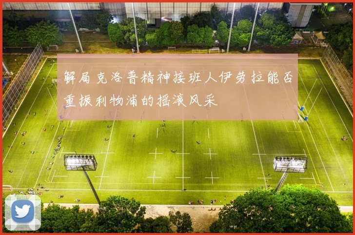解局克洛普精神接班人伊劳拉能否重振利物浦的摇滚风采